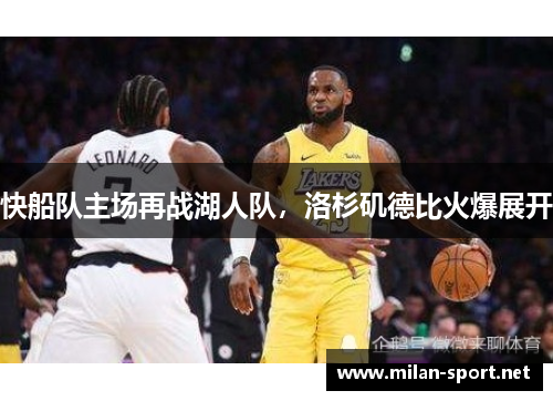快船队主场再战湖人队，洛杉矶德比火爆展开