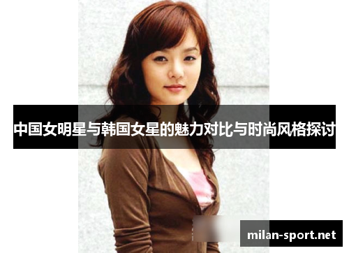 中国女明星与韩国女星的魅力对比与时尚风格探讨