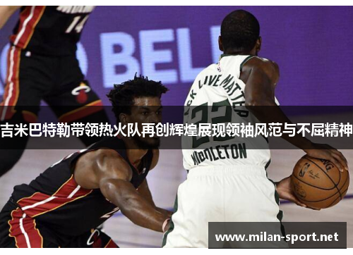 吉米巴特勒带领热火队再创辉煌展现领袖风范与不屈精神
