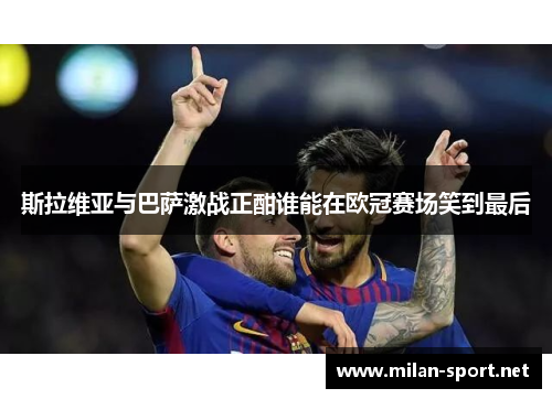 斯拉维亚与巴萨激战正酣谁能在欧冠赛场笑到最后