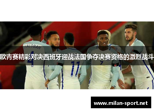 欧青赛精彩对决西班牙迎战法国争夺决赛资格的激烈战斗