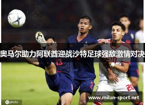 奥马尔助力阿联酋迎战沙特足球强敌激情对决