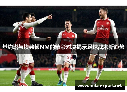 基约塔与埃弗顿NM的精彩对决揭示足球战术新趋势