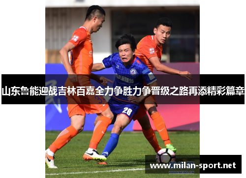 山东鲁能迎战吉林百嘉全力争胜力争晋级之路再添精彩篇章