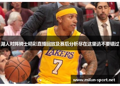 湖人对阵骑士精彩直播回放及赛后分析尽在这里请不要错过