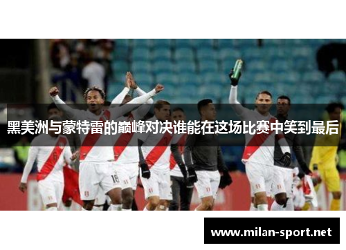黑美洲与蒙特雷的巅峰对决谁能在这场比赛中笑到最后