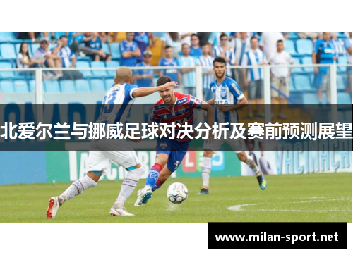 北爱尔兰与挪威足球对决分析及赛前预测展望