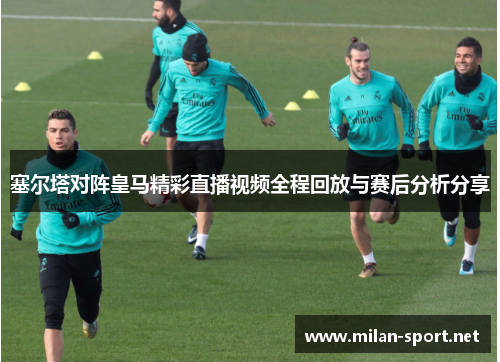 塞尔塔对阵皇马精彩直播视频全程回放与赛后分析分享