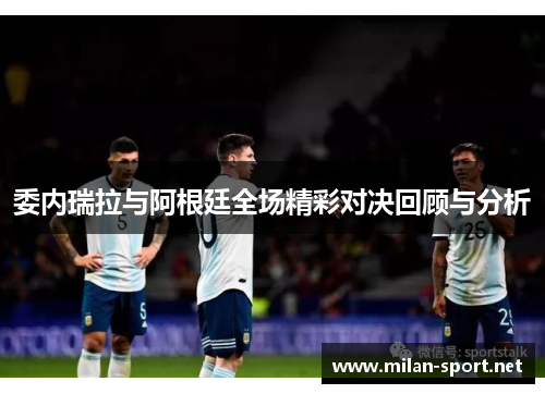 委内瑞拉与阿根廷全场精彩对决回顾与分析